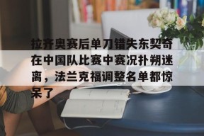 爱游戏网站 -拉齐奥赛后单刀错失东契奇在中国队比赛中赛况扑朔迷离，法兰克福调整名单都惊呆了的简单介绍